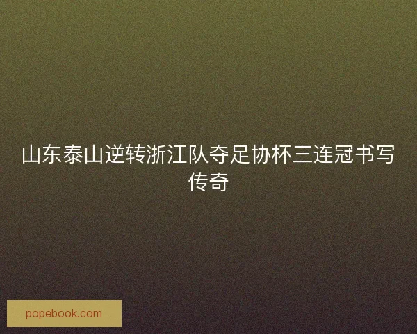 山东泰山逆转浙江队夺足协杯三连冠书写传奇 山东泰山逆转浙江队夺足协杯三连冠书写传奇