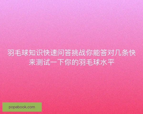 羽毛球知识快速问答挑战你能答对几条快来测试一下你的羽毛球水平 羽毛球知识快速问答挑战你能答对几条快来测试一下你的羽毛球水平