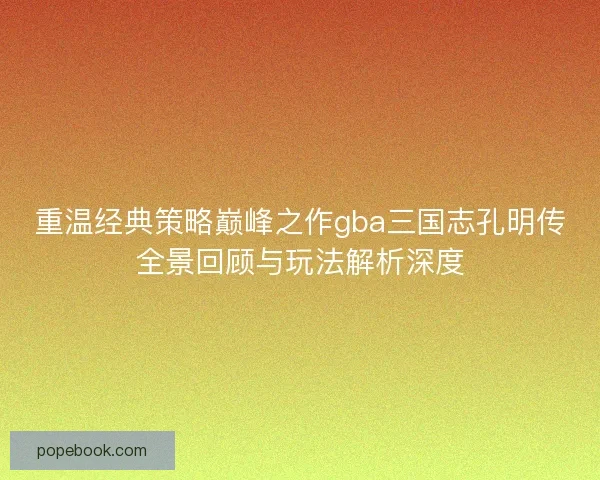 重温经典策略巅峰之作gba三国志孔明传全景回顾与玩法解析深度 重温经典策略巅峰之作gba三国志孔明传全景回顾与玩法解析深度