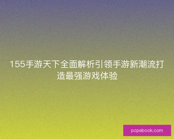 155手游天下全面解析引领手游新潮流打造最强游戏体验