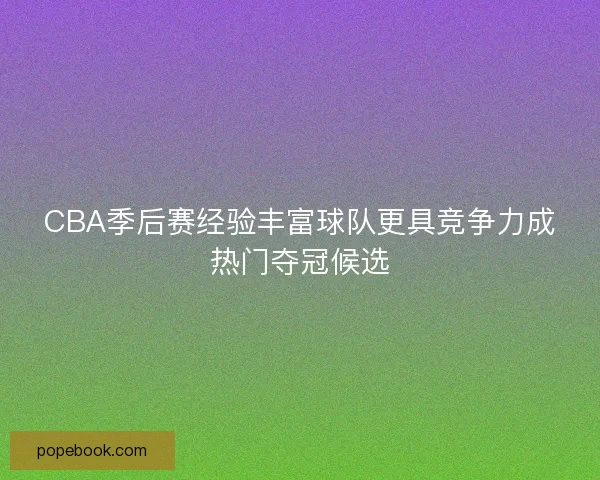 CBA季后赛经验丰富球队更具竞争力成热门夺冠候选 CBA季后赛经验丰富球队更具竞争力成热门夺冠候选