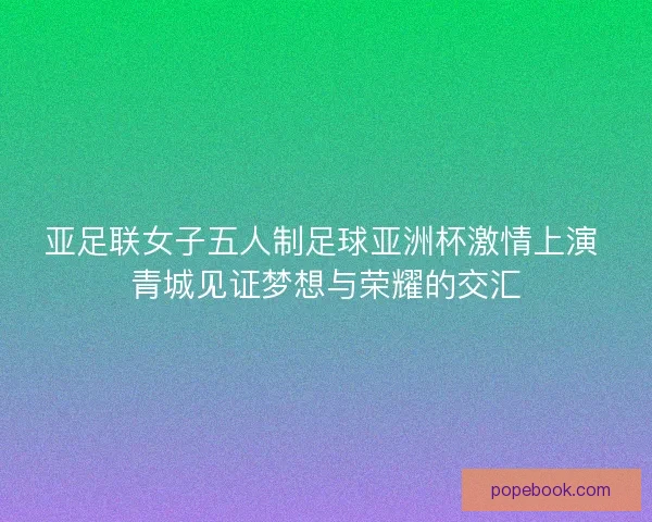 亚足联女子五人制足球亚洲杯激情上演 青城见证梦想与荣耀的交汇 亚足联女子五人制足球亚洲杯激情上演 青城见证梦想与荣耀的交汇
