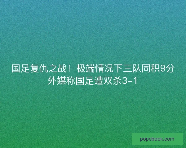 国足复仇之战！极端情况下三队同积9分外媒称国足遭双杀3-1