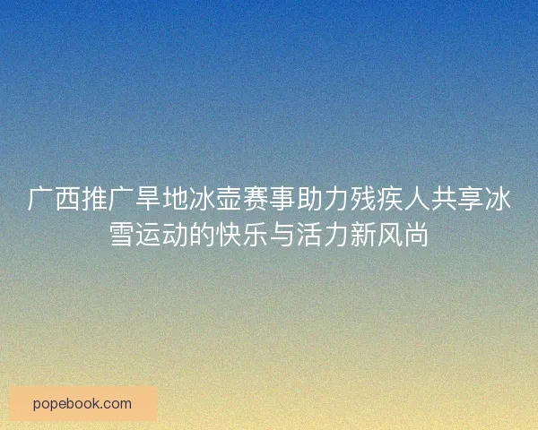 广西推广旱地冰壶赛事助力残疾人共享冰雪运动的快乐与活力新风尚