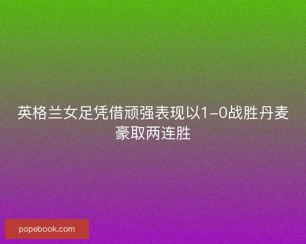 英格兰女足凭借顽强表现以1-0战胜丹麦豪取两连胜