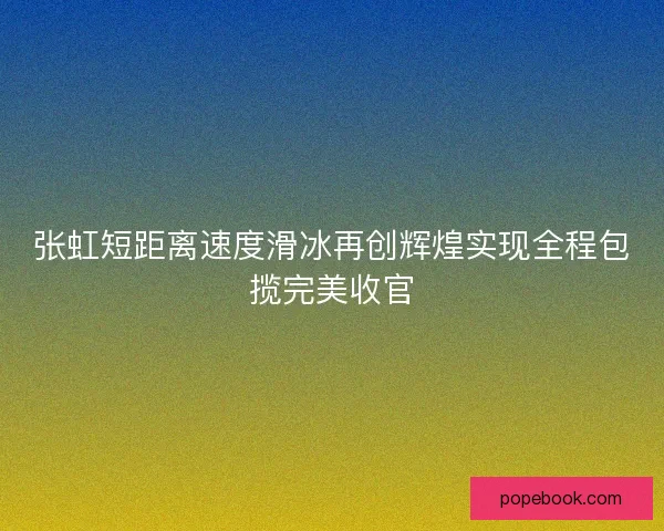 张虹短距离速度滑冰再创辉煌实现全程包揽完美收官
