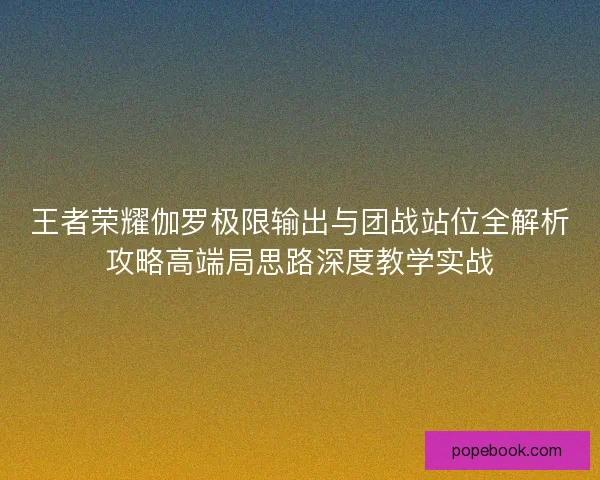 王者荣耀伽罗极限输出与团战站位全解析攻略高端局思路深度教学实战