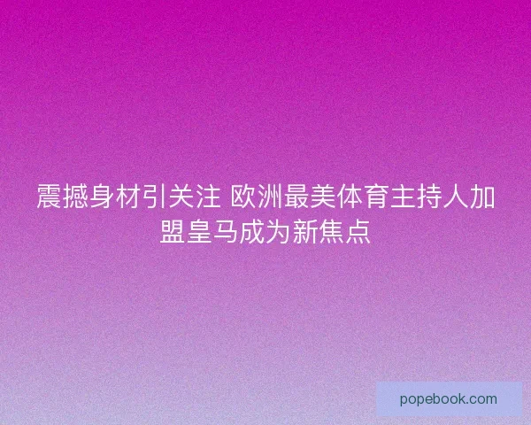 震撼身材引关注 欧洲最美体育主持人加盟皇马成为新焦点