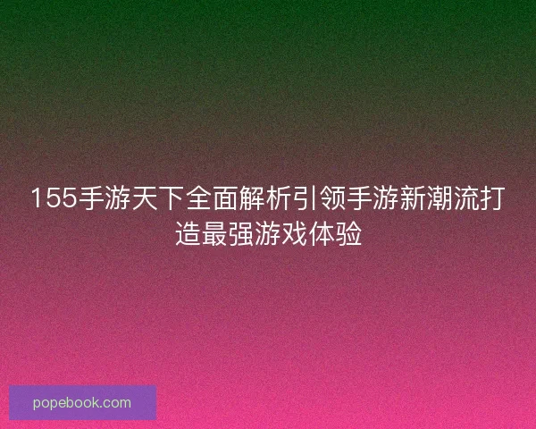 155手游天下全面解析引领手游新潮流打造最强游戏体验