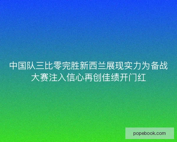 中国队三比零完胜新西兰展现实力为备战大赛注入信心再创佳绩开门红