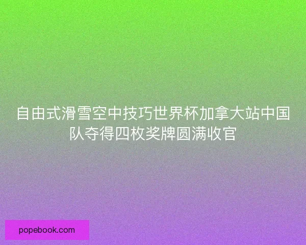 自由式滑雪空中技巧世界杯加拿大站中国队夺得四枚奖牌圆满收官