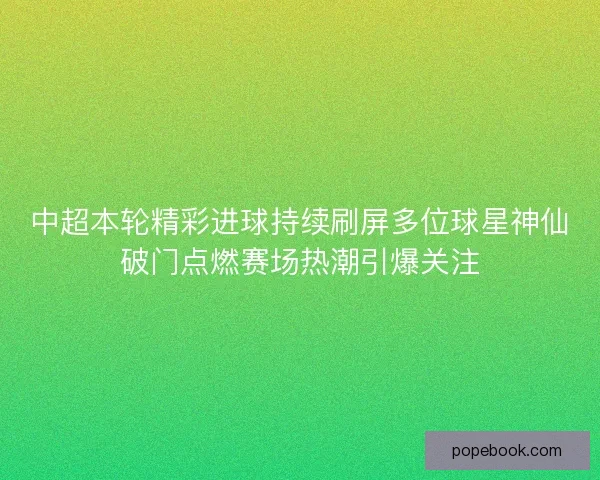 中超本轮精彩进球持续刷屏多位球星神仙破门点燃赛场热潮引爆关注 中超本轮精彩进球持续刷屏多位球星神仙破门点燃赛场热潮引爆关注