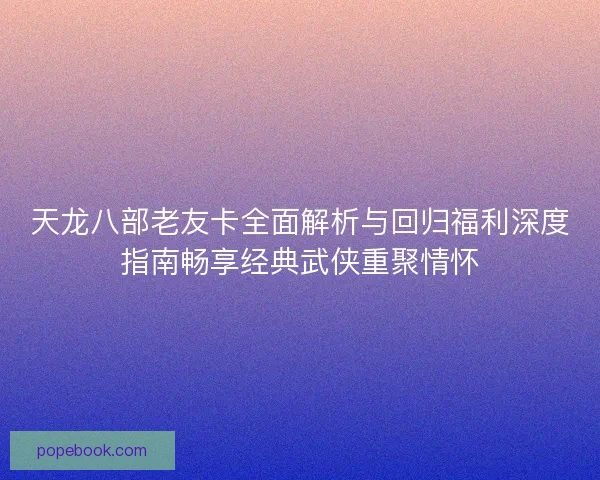天龙八部老友卡全面解析与回归福利深度指南畅享经典武侠重聚情怀 天龙八部老友卡全面解析与回归福利深度指南畅享经典武侠重聚情怀