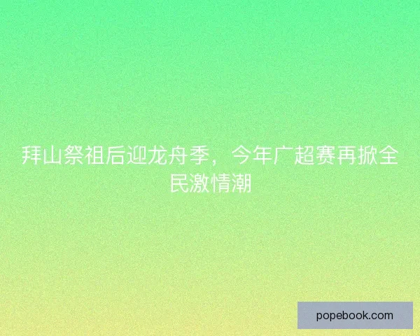 拜山祭祖后迎龙舟季,今年广超赛再掀全民激情潮 拜山祭祖后迎龙舟季,今年广超赛再掀全民激情潮