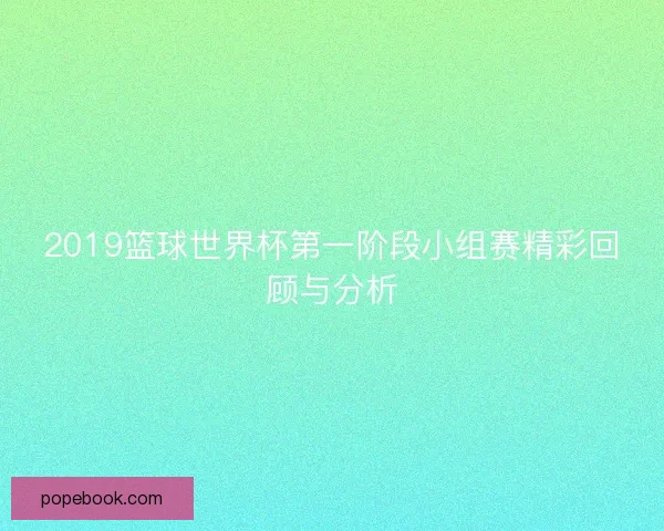 2019篮球世界杯第一阶段小组赛精彩回顾与分析 2019篮球世界杯第一阶段小组赛精彩回顾与分析