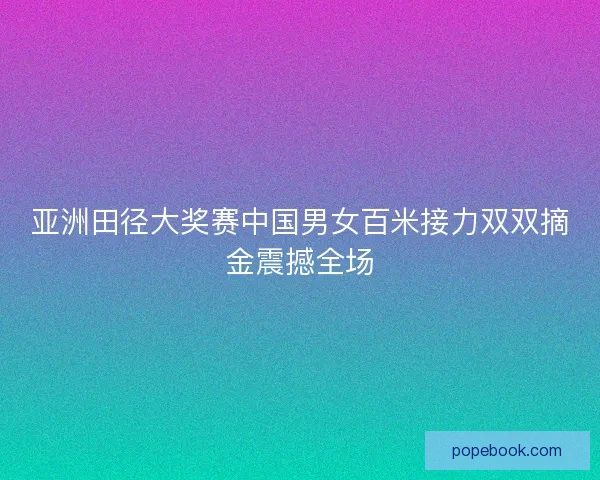 亚洲田径大奖赛中国男女百米接力双双摘金震撼全场 亚洲田径大奖赛中国男女百米接力双双摘金震撼全场