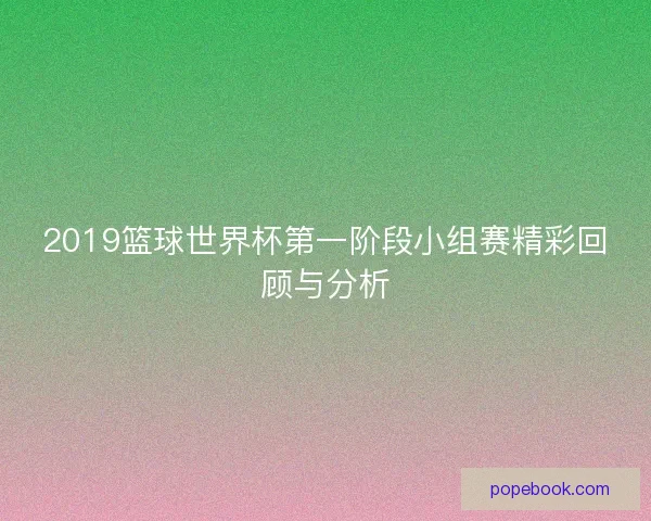 2019篮球世界杯第一阶段小组赛精彩回顾与分析 2019篮球世界杯第一阶段小组赛精彩回顾与分析